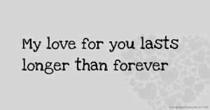 My love for you lasts longer than forever.