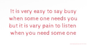 It is very easy to say busy when some one needs you but it is vary pain to listen when you need some one.