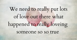 We need to really put lots of love out there what happened to really loveing someone so so true.