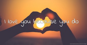 I love you because you do