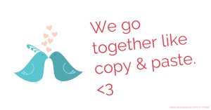We go together like copy & paste. <3