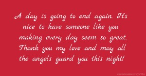 A day is going to end again. It's nice to have someone like you making every day seem so great. Thank you my love and may all the angels guard you this night!