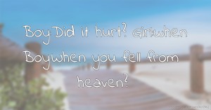 Boy:Did it hurt? Girl:when Boy:When you fell from heaven?