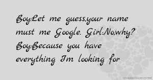 Boy:Let me guess,your name must me Google. Girl:No,why? Boy:Because you have everything Im looking for.
