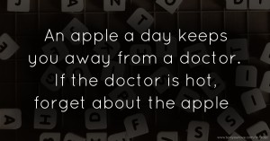 An apple a day keeps you away from a doctor. If the doctor is hot, forget about the apple.