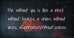 Me without you is like a nerd without braces, a shoes without laces, aSentenceWithoutSpaces.