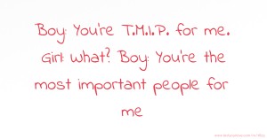 Boy: You're T.M.I.P. for me. Girl: What? Boy: You're the most important people for me.