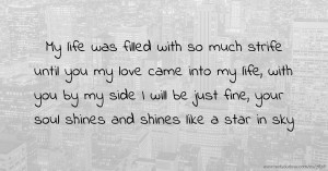 My life was filled with so much strife until you my love came into my life, with you by my side I will be just fine, your soul shines and shines like a star in sky