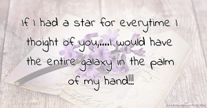 If I had a star for everytime I thoight of you,....I would have the entire galaxy in the palm of my hand!!!
