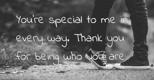 You're special to me in every way. Thank you for being who you are.