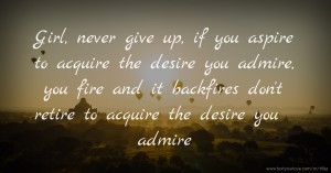 Girl, never give up, if you aspire to acquire the desire you admire, you fire and it backfires don't retire to acquire the desire you admire.