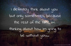 I definitely think about you but only sometimes, because the rest of the time im thinking about how im going to be without you...