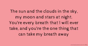 The sun and the clouds in the sky, my moon and stars at night. You're every breath that I will ever take, and you're the one thing that can take my breath away.