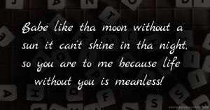 Babe like tha moon without a sun it can't shine in tha night, so you are to me because life without you is meanless!