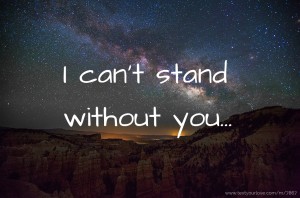 I can't stand without you...