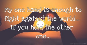 My one hand is enough to fight against the world... If you hold the other one...
