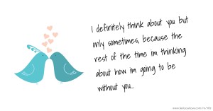 I definitely think about you but only sometimes, because the rest of the time im thinking about how im going to be without you...