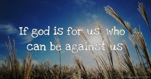 If god is for us. who can be against us