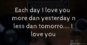 Each day I love you more dan yesterday n less dan tomorro.... I love you