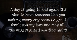 A day is going to end again. It's nice to have someone like you making every day seem so great. Thank you my love and may all the angels guard you this night!