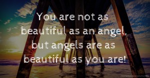 You are not as beautiful as an angel, but angels are as beautiful as you are!