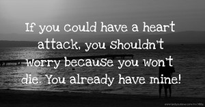 If you could have a heart attack, you shouldn't worry because you won't die. You already have mine!
