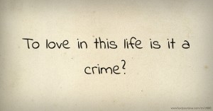 To love in this life is it a crime?