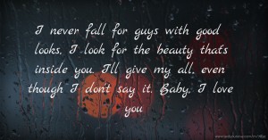 I never fall for guys with good looks, I look for the beauty that's inside you. I'll give my all, even though I don't say it. Baby, I love you.