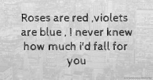 Roses are red ,violets are blue ,  I never knew how much i'd fall for you