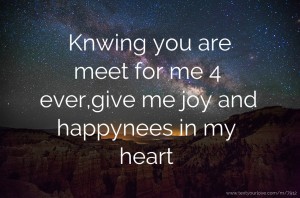 Knwing you are meet for me 4 ever,give me joy and happynees in my heart.