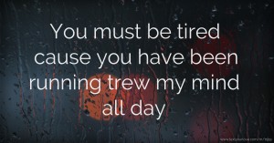 You must be tired cause you have been running trew my mind all day.