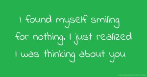 I found myself smiling for nothing. l just realized l was thinking about you.