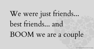 We were just friends... best friends... and BOOM we are a couple