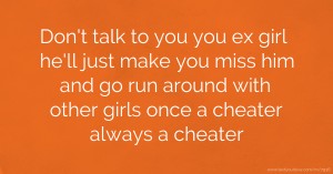 Don't talk to you you ex girl he'll just make you miss him and go run around with other girls once a cheater always a cheater.