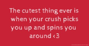 The cutest thing ever is when your crush picks you up and spins you around <3