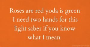 Roses are red yoda is green I need two hands for this light saber if you know what I mean