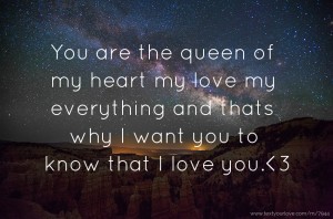 You are the queen of my heart my love my everything and thats why I want you to know that I love you.<3