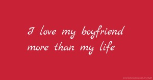 I love my boyfriend more than my life.