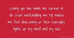 Loving you has made me survive in dis cruel world..holding me tyt makes me feel alive..seing ur face everyday lights up my world and my soul..