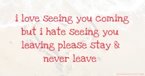 i love seeing you coming but i hate seeing you leaving please stay & never leave.