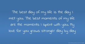 The best day of my life is the day I met you. The best moments of my life are the moments I spent with you. My love for you grows stronger day by day