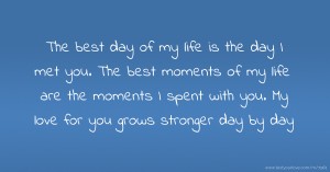 The best day of my life is the day I met you. The best moments of my life are the moments I spent with you. My love for you grows stronger day by day