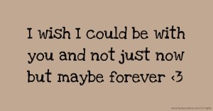 I wish I could be with you and not just now but maybe forever <3