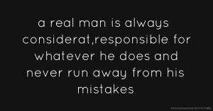 a real man is always considerat,responsible for whatever he does and never run  away from his mistakes