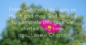 From Cynthia.  I love you so much and may God help us to complete this race we started long time ago,,,Love u Chigbo