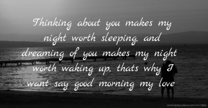 Thinking about you makes my night worth sleeping, and dreaming of you makes my night worth waking up, thats why I want say good morning my love