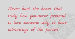Never hurt the heart that truly love you,,never pretend to love someone only to have advantage of the person