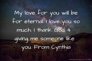 My love for you will be for eternal. I love you so much. I thank God 4 giving me someone like you. From Cynthia.