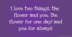 I love two things, the flower and you, The flower for one day! and you for always.