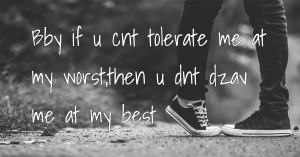 Bby if u cnt tolerate me at my worst,then u dnt dzav me at my best